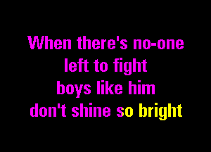 When there's no-one
left to fight

boys like him
don't shine so bright