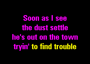 Soon as I see
the dust settle

he's out on the town
tryin' to find trouble