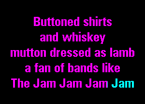 Buttoned shirts
and whiskey
mutton dressed as lamb
a fan of hands like
The Jam Jam Jam Jam