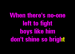 When there's no-one
left to fight

boys like him
don't shine so bright