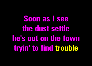 Soon as I see
the dust settle

he's out on the town
tryin' to find trouble