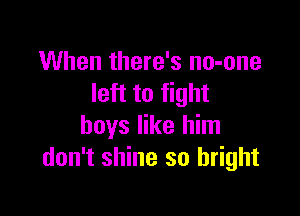 When there's no-one
left to fight

boys like him
don't shine so bright