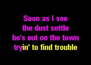 Soon as I see
the dust settle

he's out on the town
tryin' to find trouble