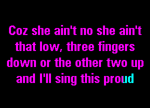 002 she ain't no she ain't
that low, three fingers
down or the other two up
and I'll sing this proud