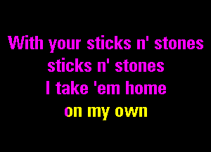 With your sticks n' stones
sticks n' stones

I take 'em home
on my own