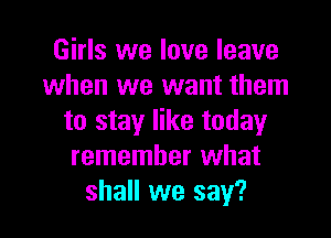 Girls we love leave
when we want them

to stay like today
remember what
shall we say?