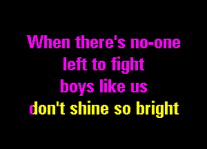 When there's no-one
left to fight

boys like us
don't shine so bright