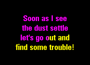 Soon as I see
the dust settle

let's go out and
find some trouble!