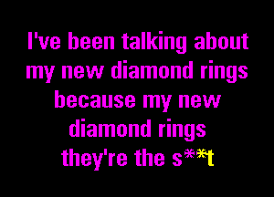 I've been talking about
my new diamond rings
because my new
diamond rings
they're the swat