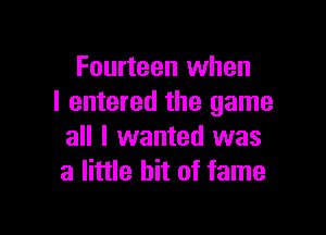 Fourteen when
I entered the game

all I wanted was
a little bit of fame