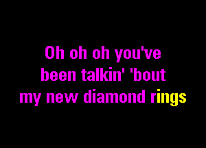 Oh oh oh you've

been talkin' 'hout
my new diamond rings