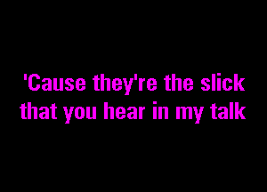 'Cause they're the slick

that you hear in my talk