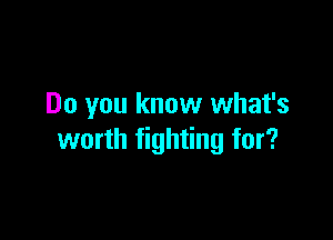 Do you know what's

worth fighting for?