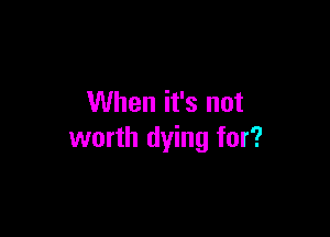 When it's not

worth dying for?