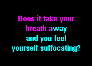 Does it take your
breath away

and you feel
yourself suffocating?