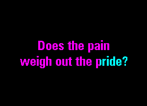 Does the pain

weigh out the pride?