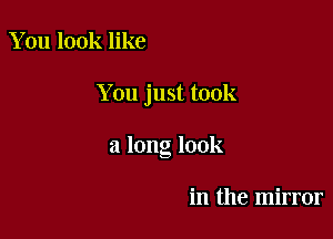 You look like

You just took

a long look

in the mirror