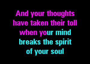 And your thoughts
have taken their toll

when your mind
breaks the spirit
of your soul