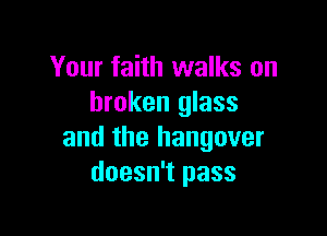 Your faith walks on
broken glass

and the hangover
doesn't pass