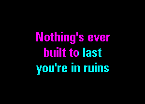 Nothing's ever

built to last
you're in ruins