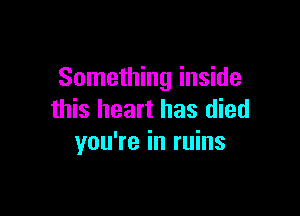 Something inside

this heart has died
you're in ruins