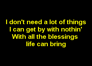 I don't need a lot of things
I can get by with nothin'

With all the blessings
life can bring