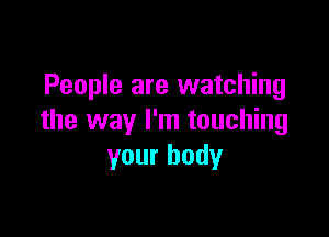 People are watching

the way I'm touching
your body