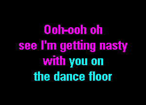 Ooh-ooh oh
see I'm getting nasty

with you on
the dance floor