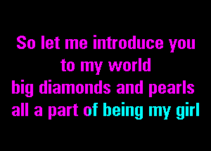 So let me introduce you
to my world

big diamonds and pearls

all a part of being my girl