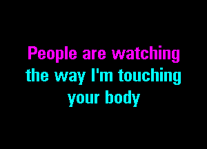 People are watching

the way I'm touching
your body