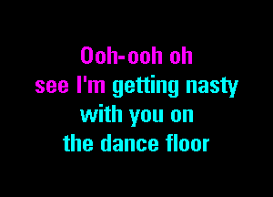 Ooh-ooh oh
see I'm getting nasty

with you on
the dance floor