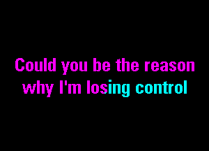 Could you be the reason

why I'm losing control