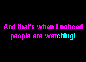 And that's when I noticed

people are watching!