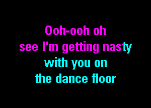 Ooh-ooh oh
see I'm getting nasty

with you on
the dance floor