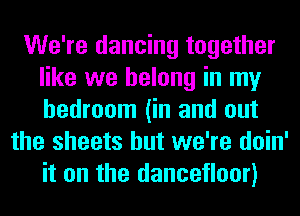 We're dancing together
like we belong in my
bedroom (in and out

the sheets but we're doin'
it on the dancefloor)