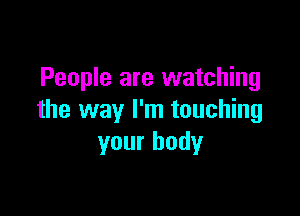 People are watching

the way I'm touching
your body