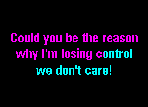 Could you he the reason

why I'm losing control
we don't care!