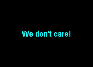 We don't care!