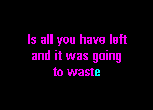 Is all you have left

and it was going
to waste