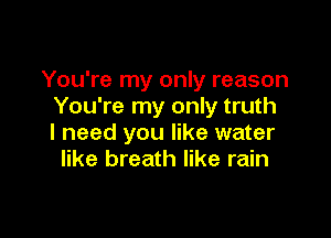 You're my only reason
You're my only truth

I need you like water
like breath like rain