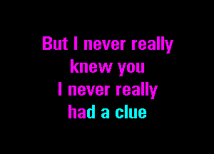 But I never really
knew you

lneverreaHy
had a clue