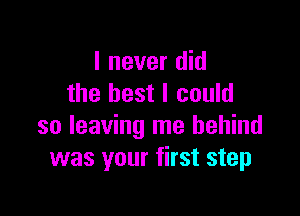 I never did
the best I could

so leaving me behind
was your first step