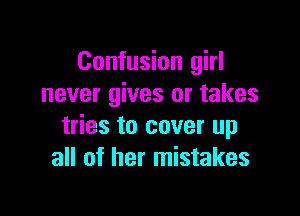 Confusion girl
never gives or takes

tries to cover up
all of her mistakes
