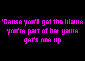 'Cause you'll get the blame

you're part of her game
get's one up