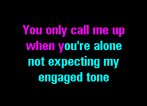 You only call me up
when you're alone

notexpec ngIny
engagedtone