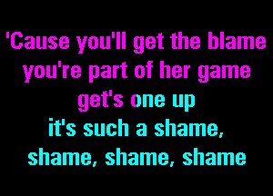 'Cause you'll get the blame
you're part of her game
get's one up
it's such a shame,
shame, shame, shame