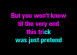 But you won't know
til the very end

this trick
was just pretend