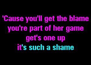 'Cause you'll get the blame
you're part of her game
get's one up
it's such a shame