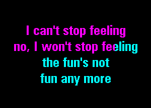 I can't stop feeling
no, I won't stop feeling

the fun's not
fun any more