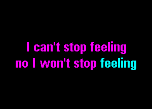 I can't stop feeling

no I won't stop feeling